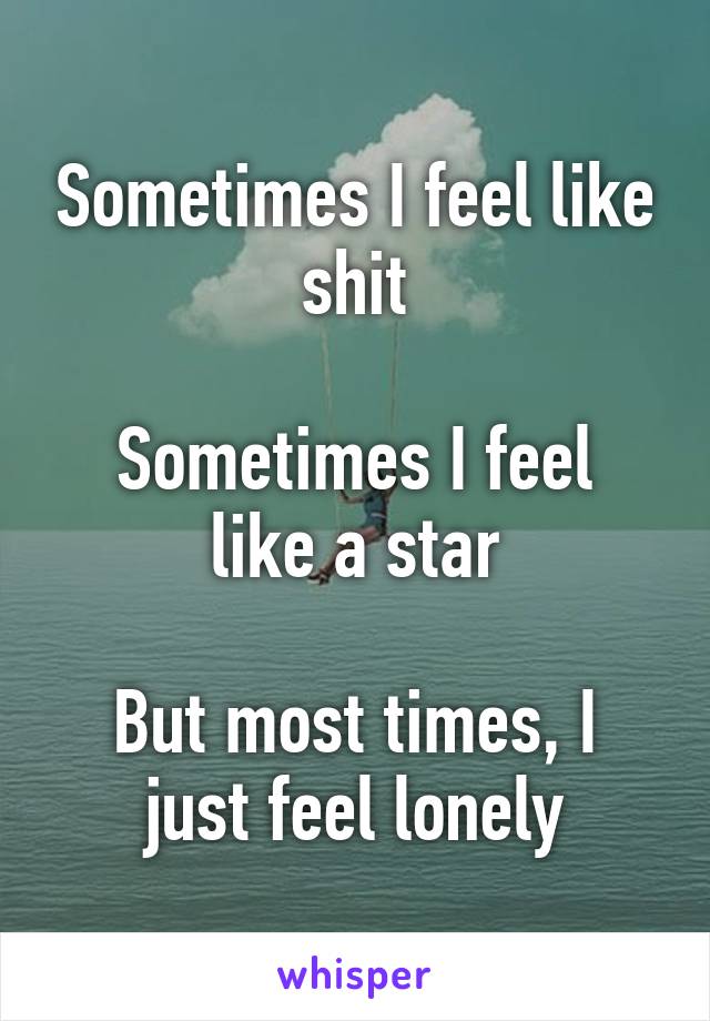 Sometimes I feel like shit

Sometimes I feel like a star

But most times, I just feel lonely