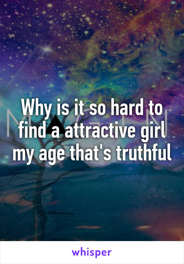 Why is it so hard to find a attractive girl my age that's truthful