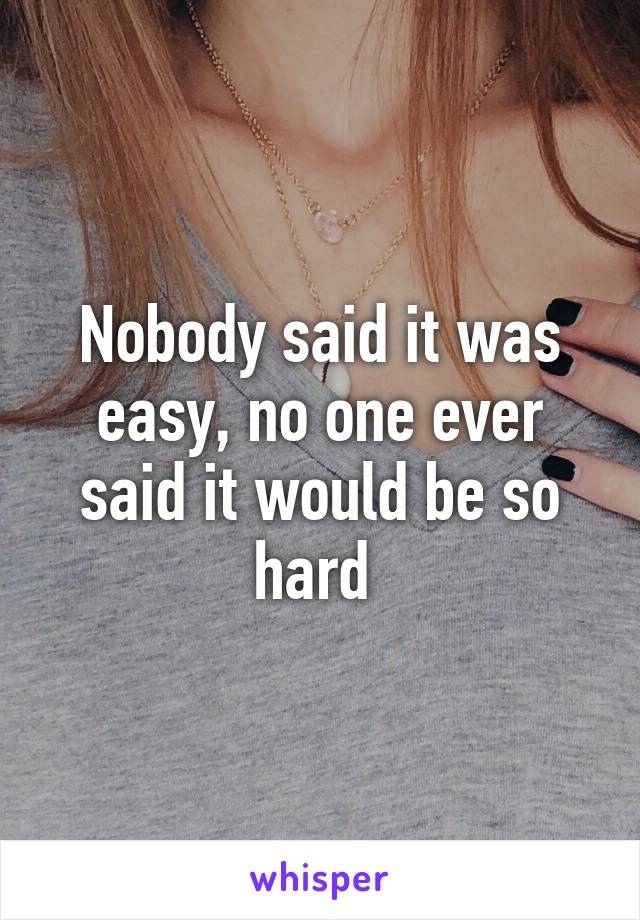 Nobody said it was easy, no one ever said it would be so hard 