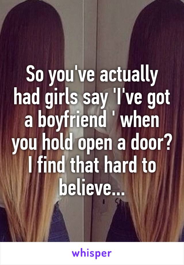 So you've actually had girls say 'I've got a boyfriend ' when you hold open a door? I find that hard to believe...