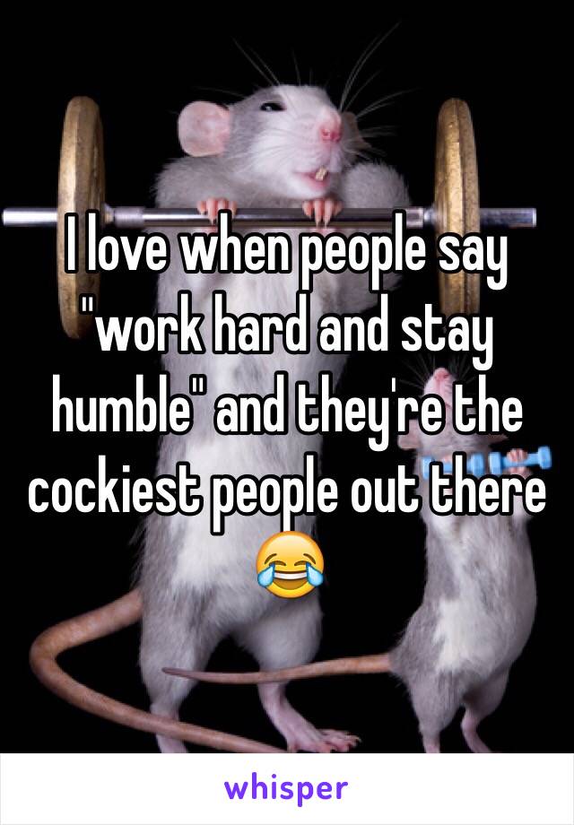 I love when people say "work hard and stay humble" and they're the cockiest people out there 😂