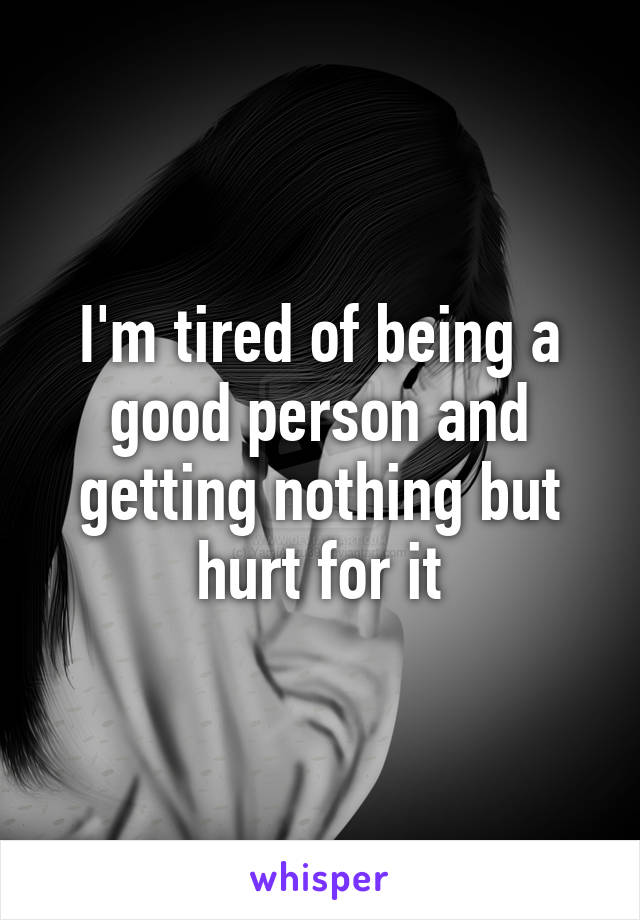 I'm tired of being a good person and getting nothing but hurt for it
