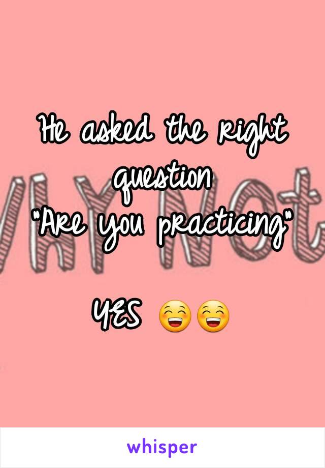 He asked the right question 
"Are you practicing"

YES 😁😁