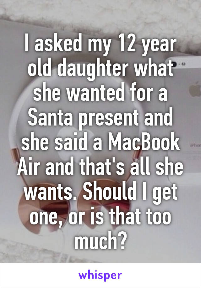I asked my 12 year old daughter what she wanted for a Santa present and she said a MacBook Air and that's all she wants. Should I get one, or is that too much?