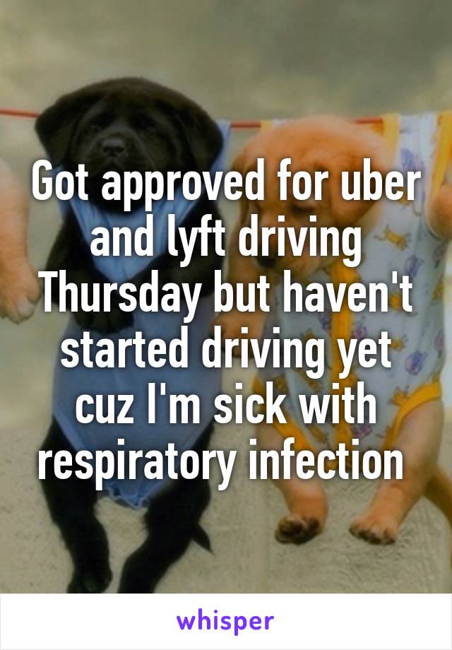 Got approved for uber and lyft driving Thursday but haven't started driving yet cuz I'm sick with respiratory infection 