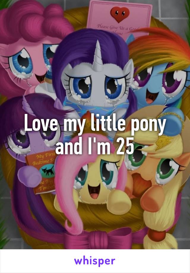 Love my little pony and I'm 25