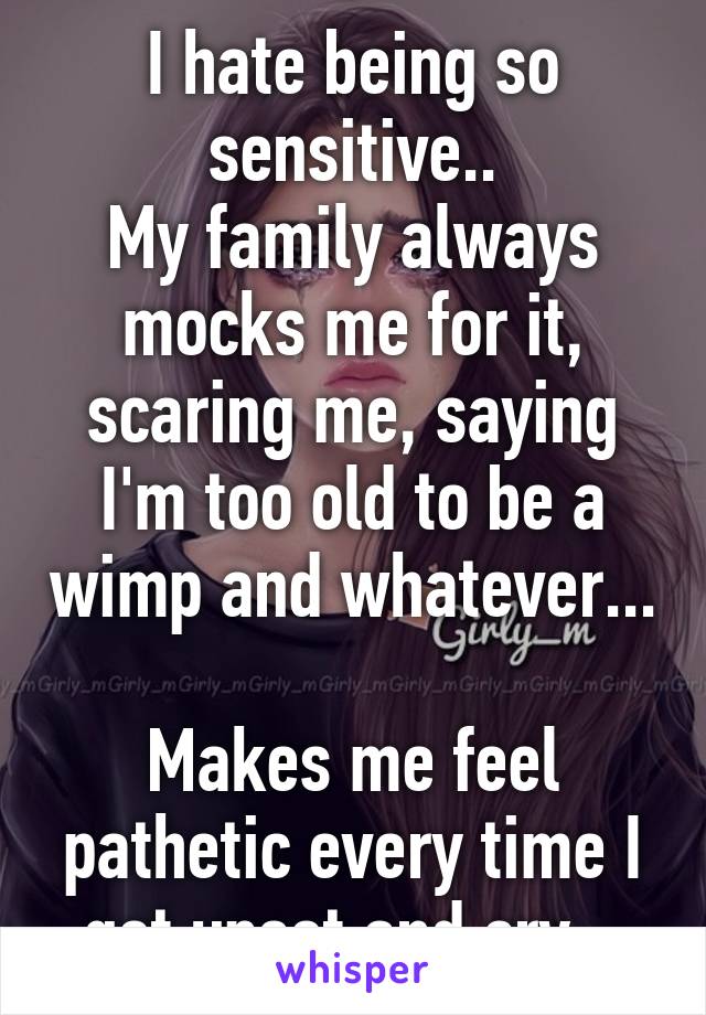 I hate being so sensitive..
My family always mocks me for it, scaring me, saying I'm too old to be a wimp and whatever...

Makes me feel pathetic every time I get upset and cry.. 