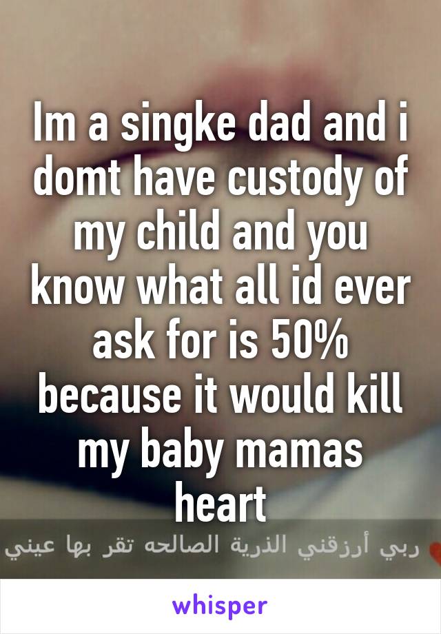 Im a singke dad and i domt have custody of my child and you know what all id ever ask for is 50% because it would kill my baby mamas heart