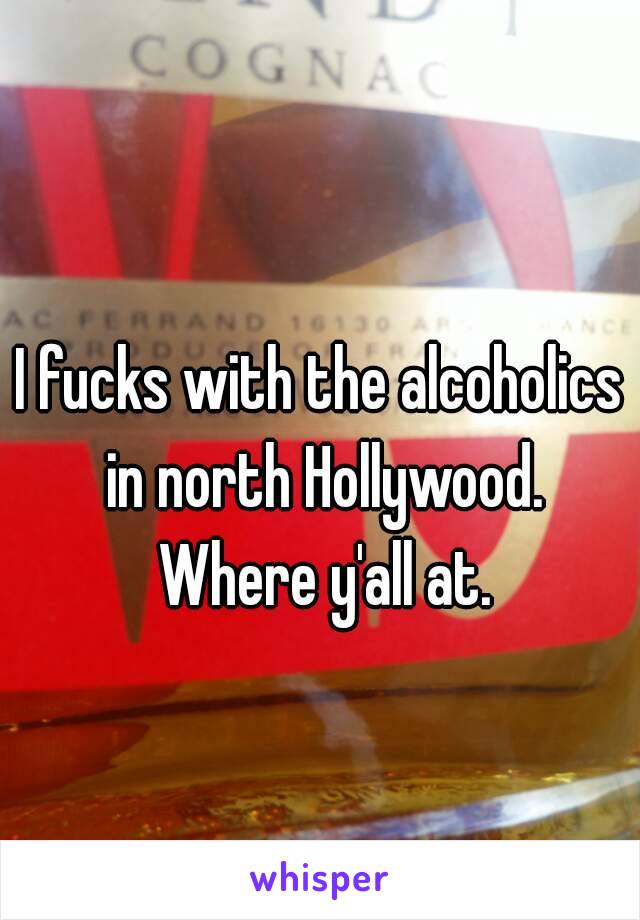 I fucks with the alcoholics in north Hollywood. Where y'all at.