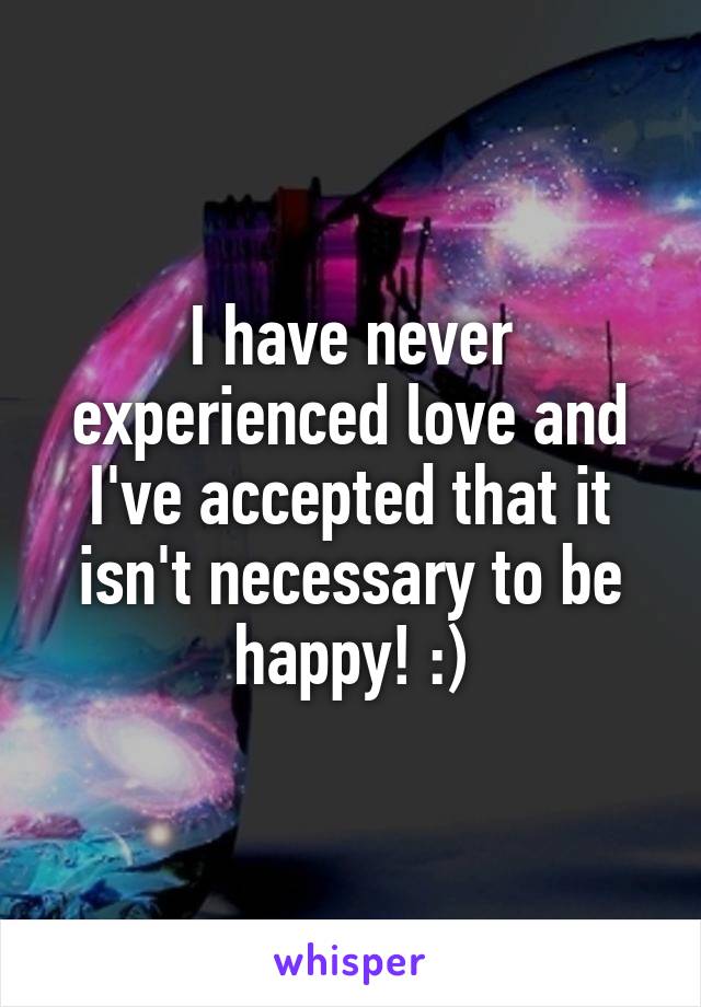 I have never experienced love and I've accepted that it isn't necessary to be happy! :)