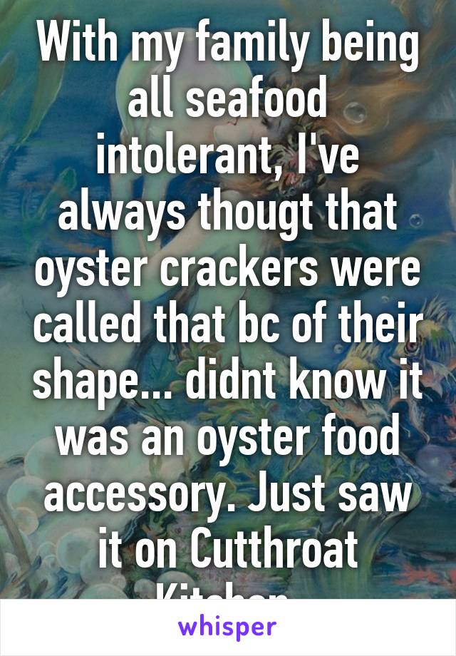 With my family being all seafood intolerant, I've always thougt that oyster crackers were called that bc of their shape... didnt know it was an oyster food accessory. Just saw it on Cutthroat Kitchen.