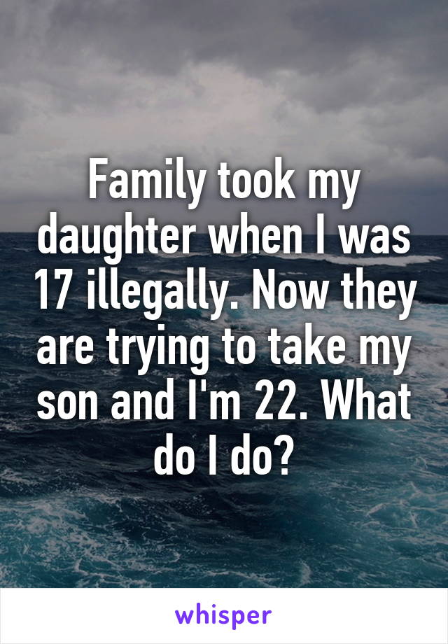 Family took my daughter when I was 17 illegally. Now they are trying to take my son and I'm 22. What do I do?