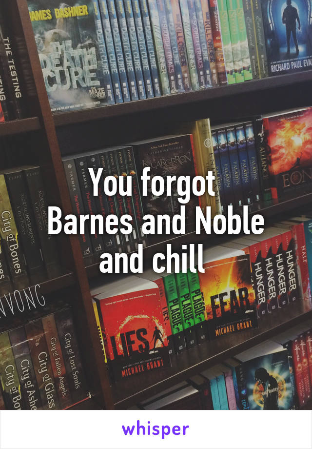 You forgot 
Barnes and Noble and chill 