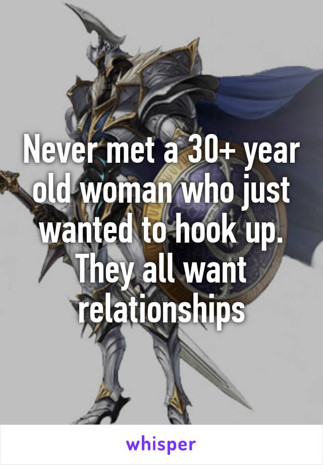 Never met a 30+ year old woman who just wanted to hook up. They all want relationships