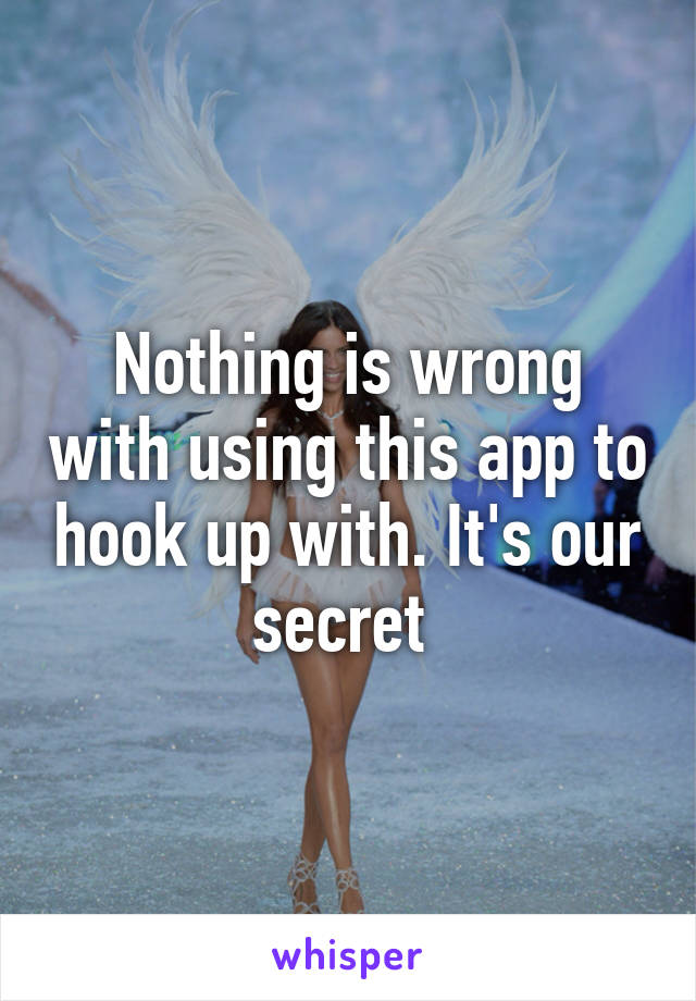 Nothing is wrong with using this app to hook up with. It's our secret 