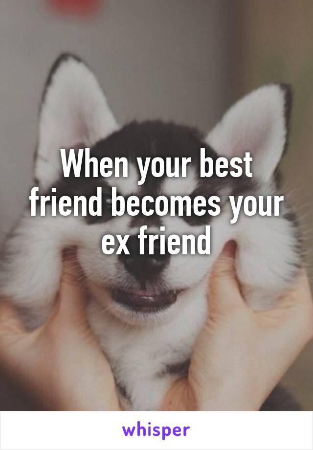 When your best friend becomes your ex friend
