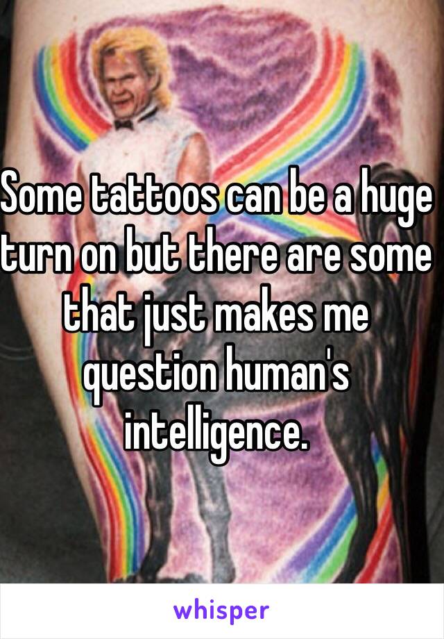 Some tattoos can be a huge turn on but there are some that just makes me question human's intelligence.