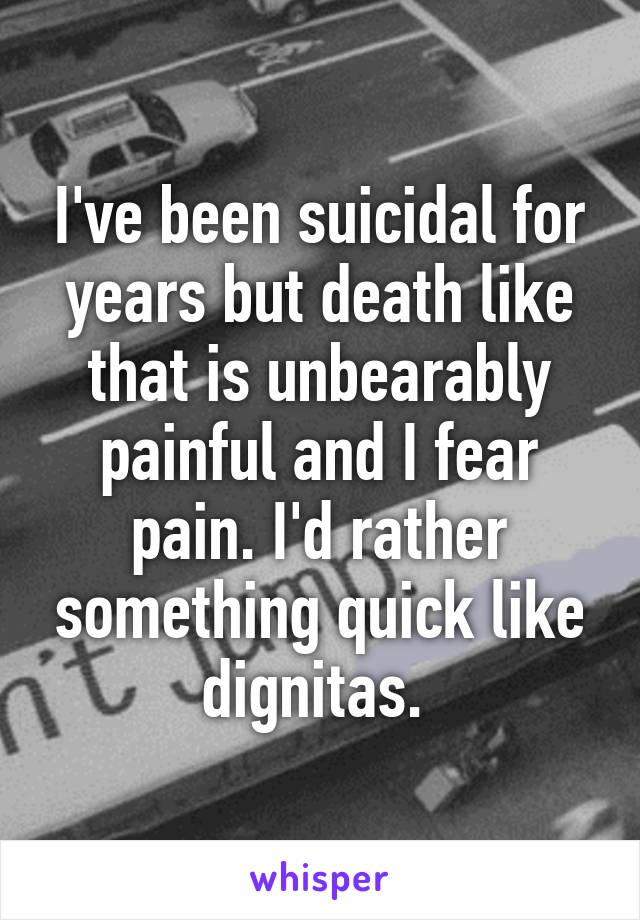 I've been suicidal for years but death like that is unbearably painful and I fear pain. I'd rather something quick like dignitas. 