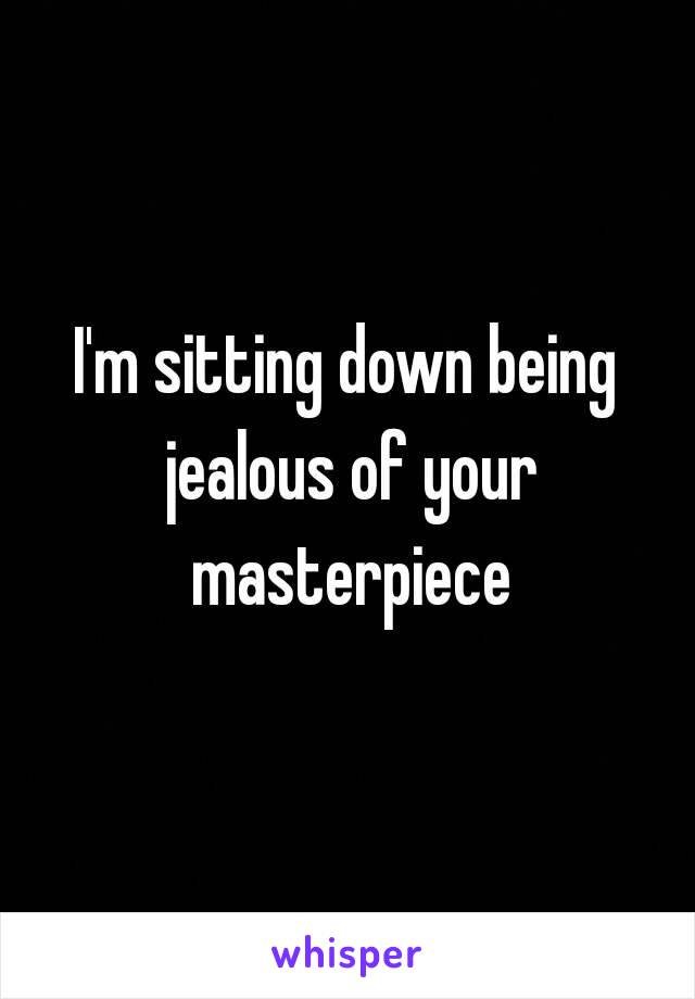 I'm sitting down being jealous of your masterpiece