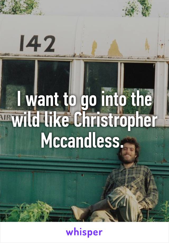 I want to go into the wild like Christropher Mccandless. 
