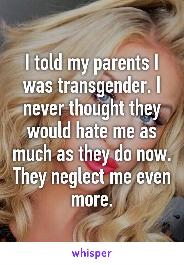 I told my parents I was transgender. I never thought they would hate me as much as they do now. They neglect me even more.