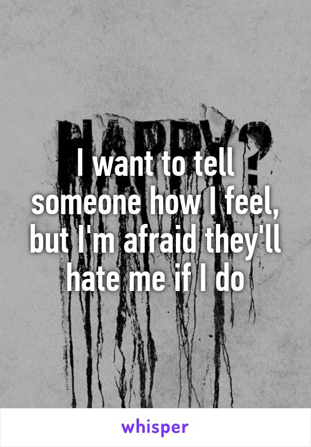 I want to tell someone how I feel, but I'm afraid they'll hate me if I do