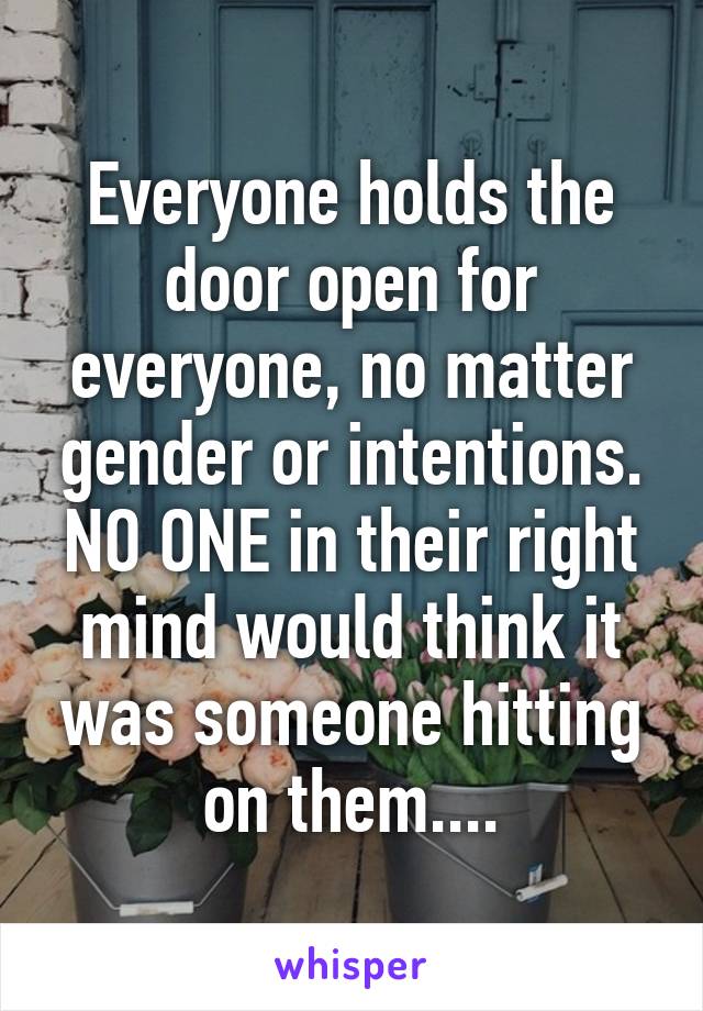 Everyone holds the door open for everyone, no matter gender or intentions. NO ONE in their right mind would think it was someone hitting on them....