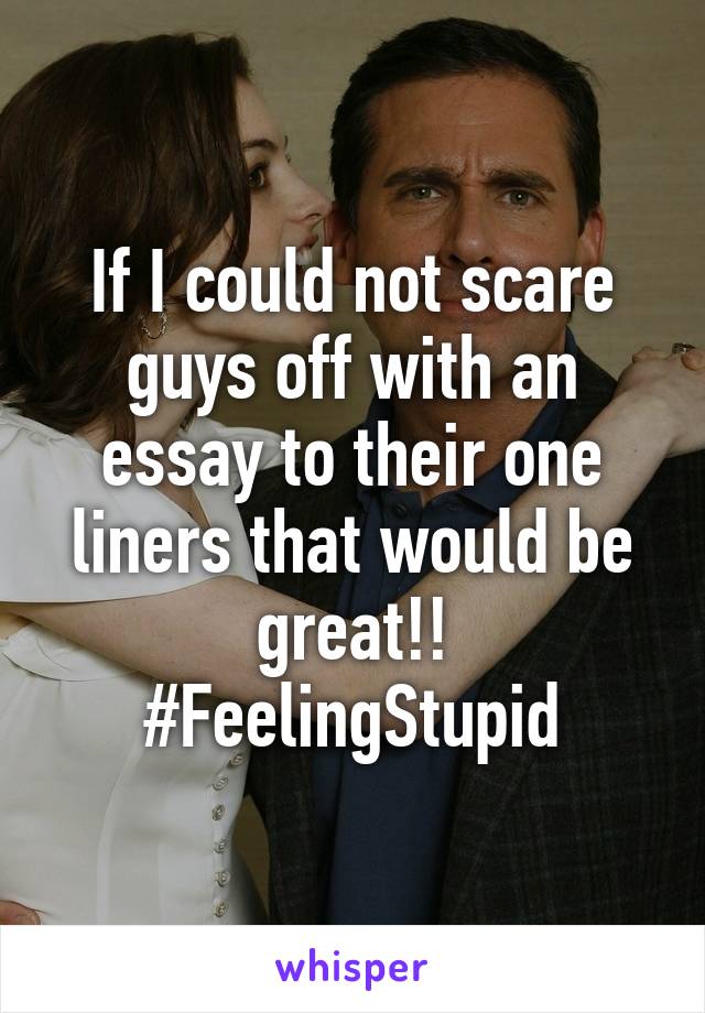If I could not scare guys off with an essay to their one liners that would be great!! #FeelingStupid