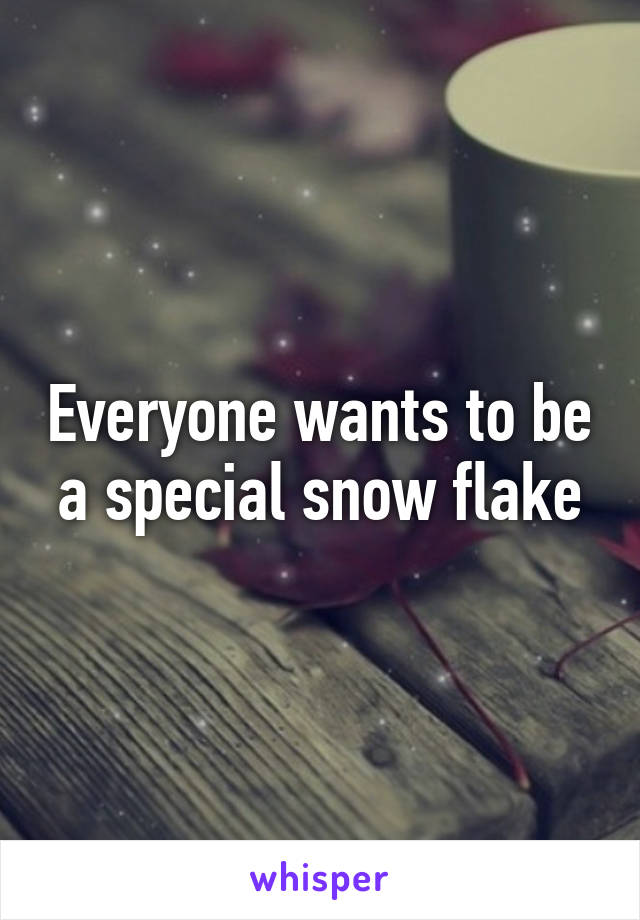 Everyone wants to be a special snow flake