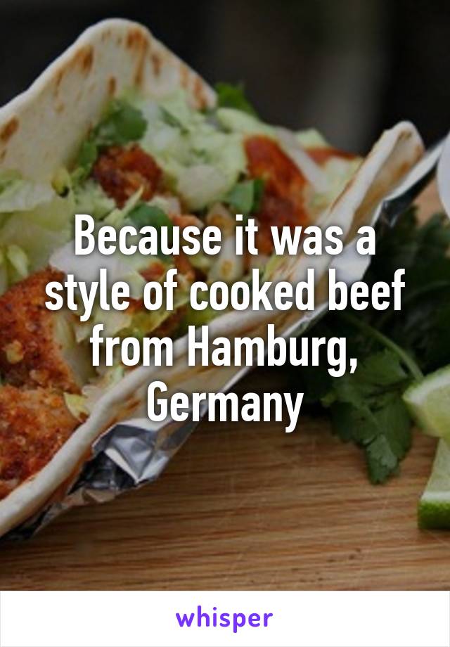 Because it was a style of cooked beef from Hamburg, Germany