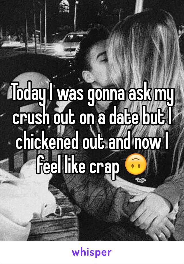 Today I was gonna ask my crush out on a date but I chickened out and now I feel like crap 🙃