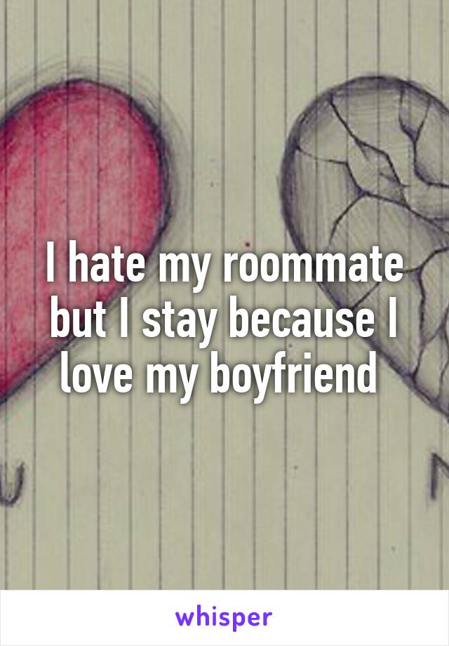 I hate my roommate but I stay because I love my boyfriend 