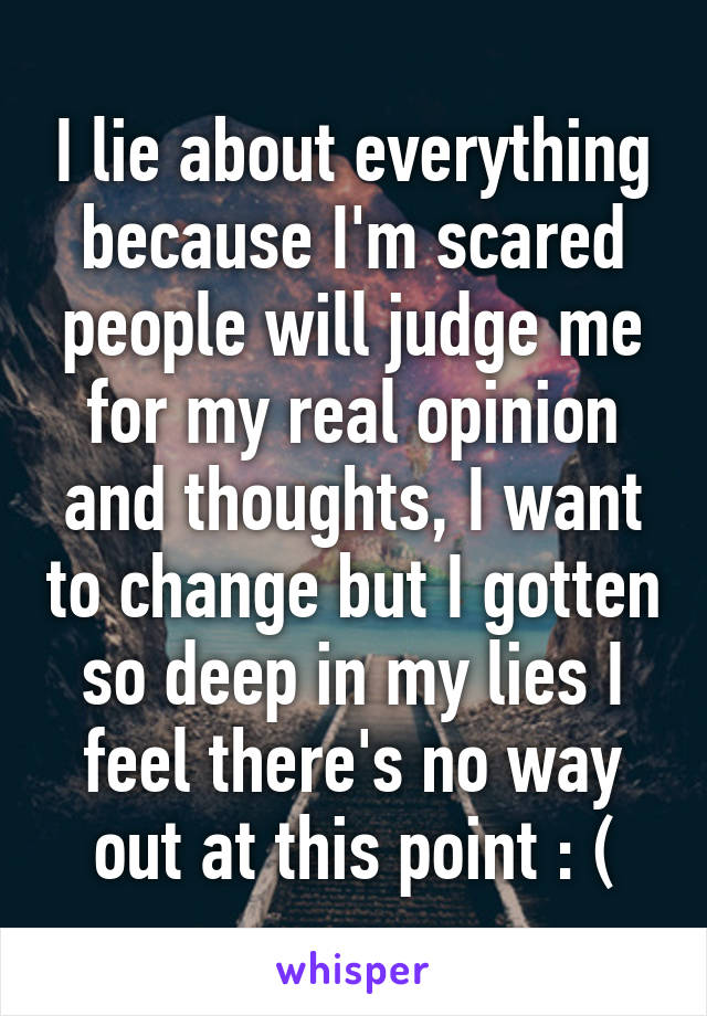 I lie about everything because I'm scared people will judge me for my real opinion and thoughts, I want to change but I gotten so deep in my lies I feel there's no way out at this point : (