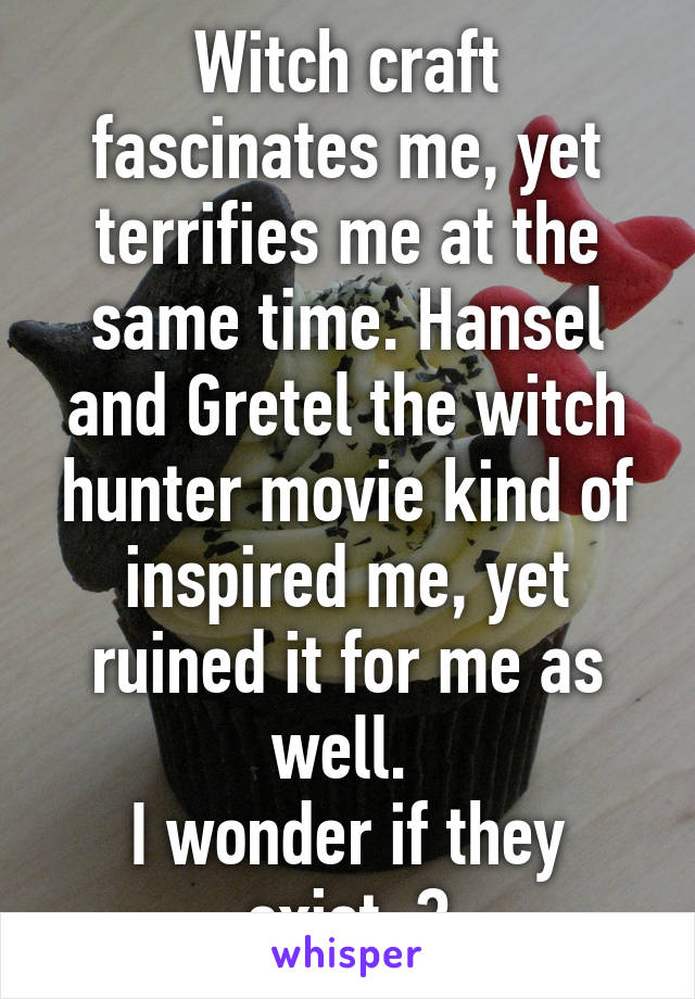 Witch craft fascinates me, yet terrifies me at the same time. Hansel and Gretel the witch hunter movie kind of inspired me, yet ruined it for me as well. 
I wonder if they exist..?