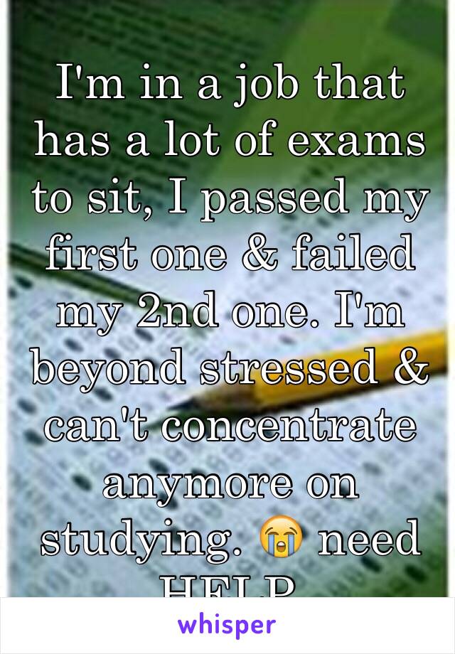 I'm in a job that has a lot of exams to sit, I passed my first one & failed my 2nd one. I'm beyond stressed & can't concentrate anymore on studying. 😭 need HELP. 