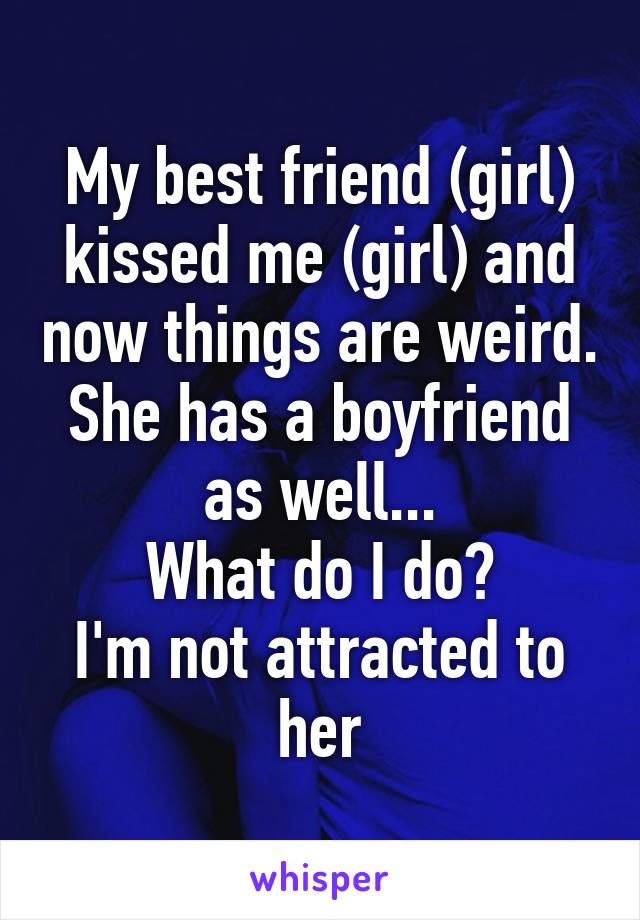 My best friend (girl) kissed me (girl) and now things are weird. She has a boyfriend as well...
What do I do?
I'm not attracted to her