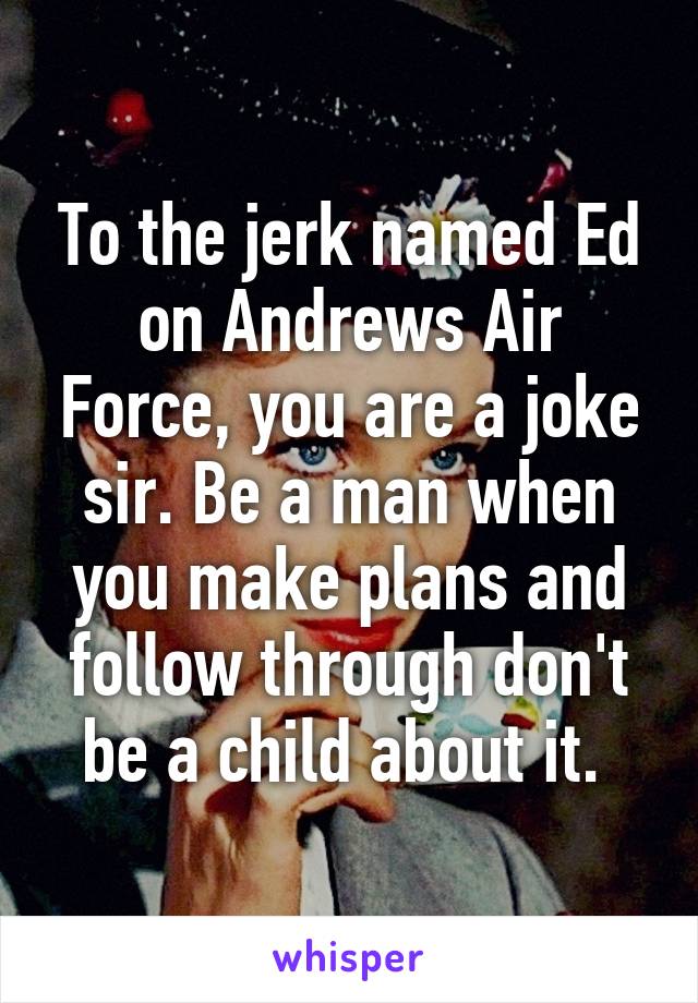 To the jerk named Ed on Andrews Air Force, you are a joke sir. Be a man when you make plans and follow through don't be a child about it. 