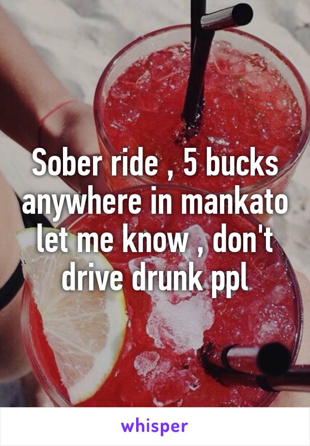 Sober ride , 5 bucks anywhere in mankato let me know , don't drive drunk ppl