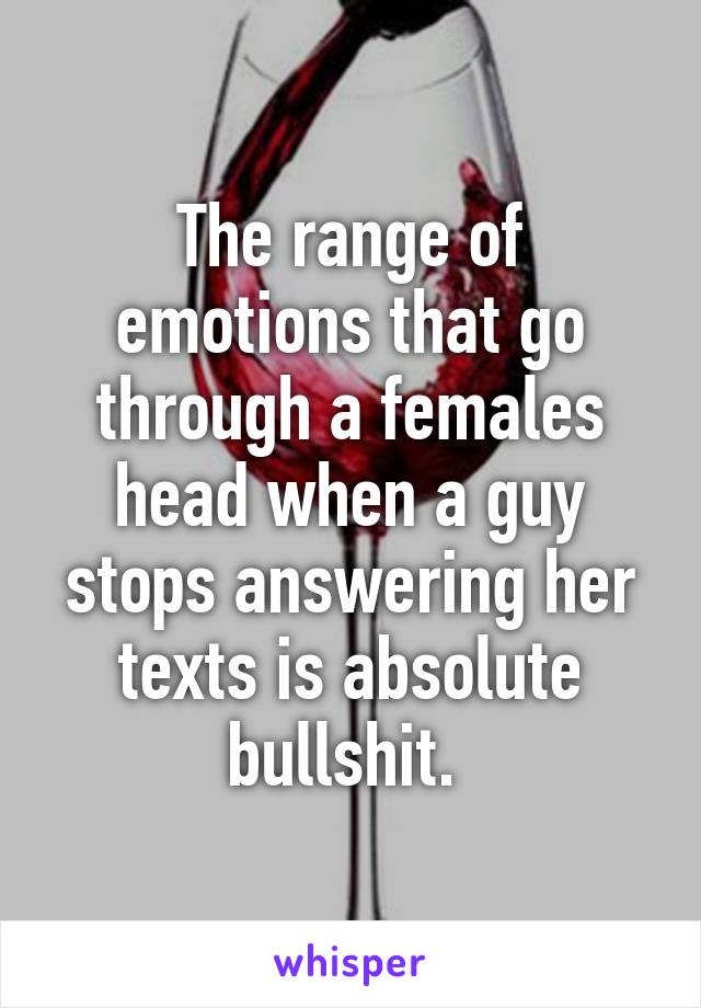 The range of emotions that go through a females head when a guy stops answering her texts is absolute bullshit. 
