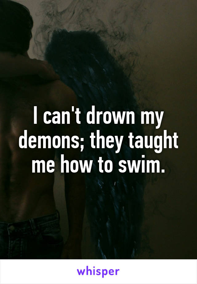 I can't drown my demons; they taught me how to swim.