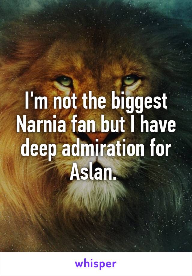 I'm not the biggest Narnia fan but I have deep admiration for Aslan. 