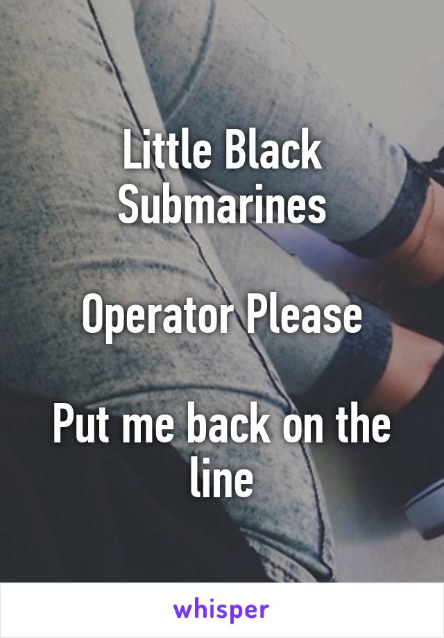 Little Black Submarines

Operator Please

Put me back on the line