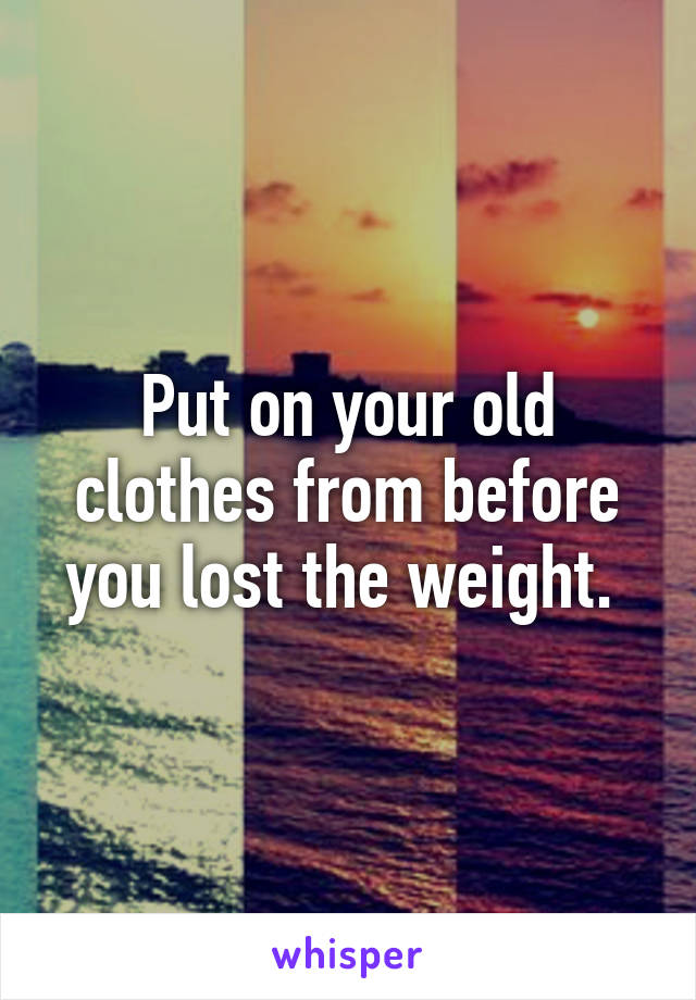 Put on your old clothes from before you lost the weight. 