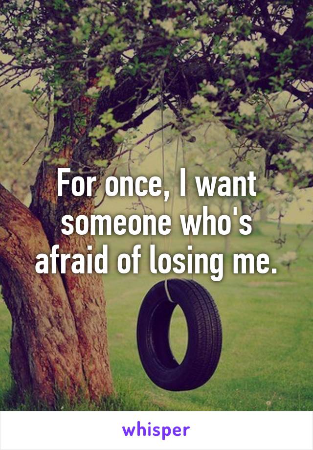 For once, I want someone who's afraid of losing me.