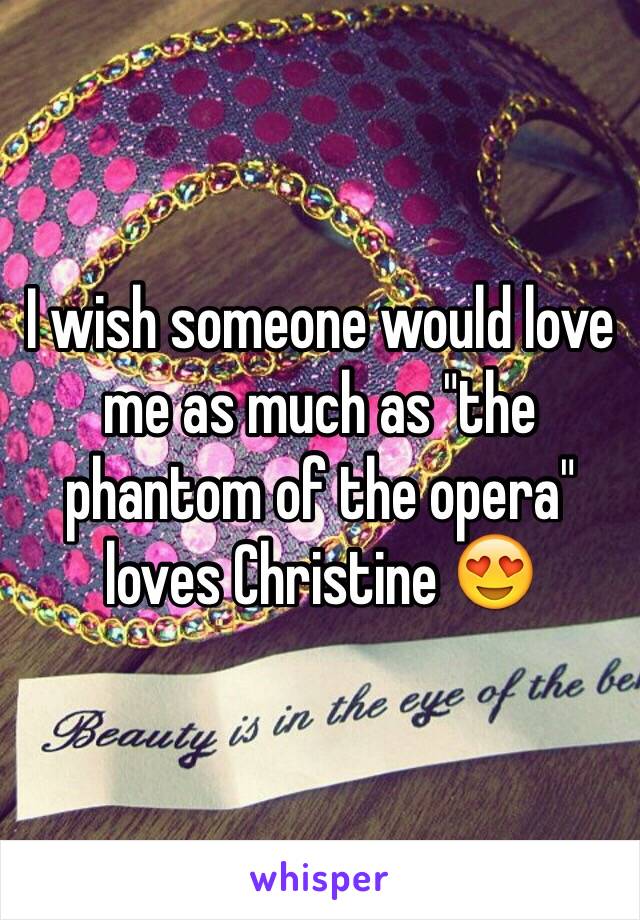 I wish someone would love me as much as "the phantom of the opera" loves Christine 😍