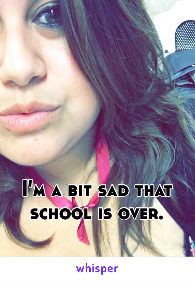 I'm a bit sad that school is over. 