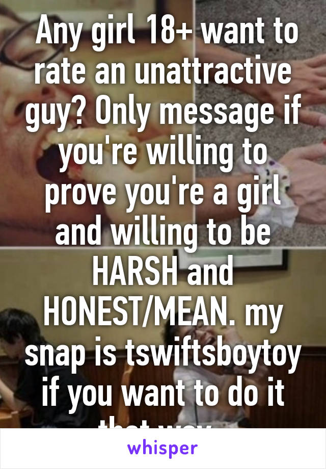  Any girl 18+ want to rate an unattractive guy? Only message if you're willing to prove you're a girl and willing to be HARSH and HONEST/MEAN. my snap is tswiftsboytoy if you want to do it that way. 