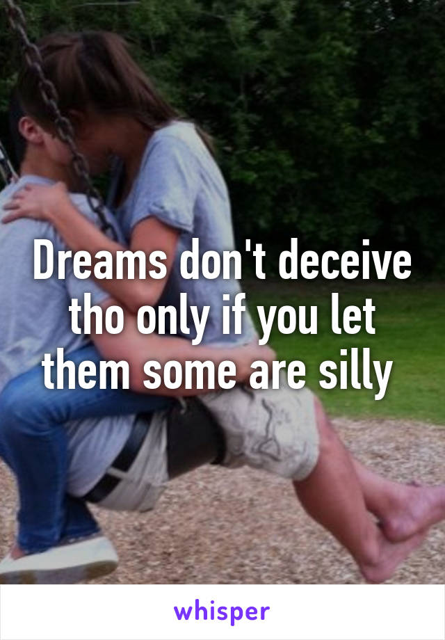 Dreams don't deceive tho only if you let them some are silly 