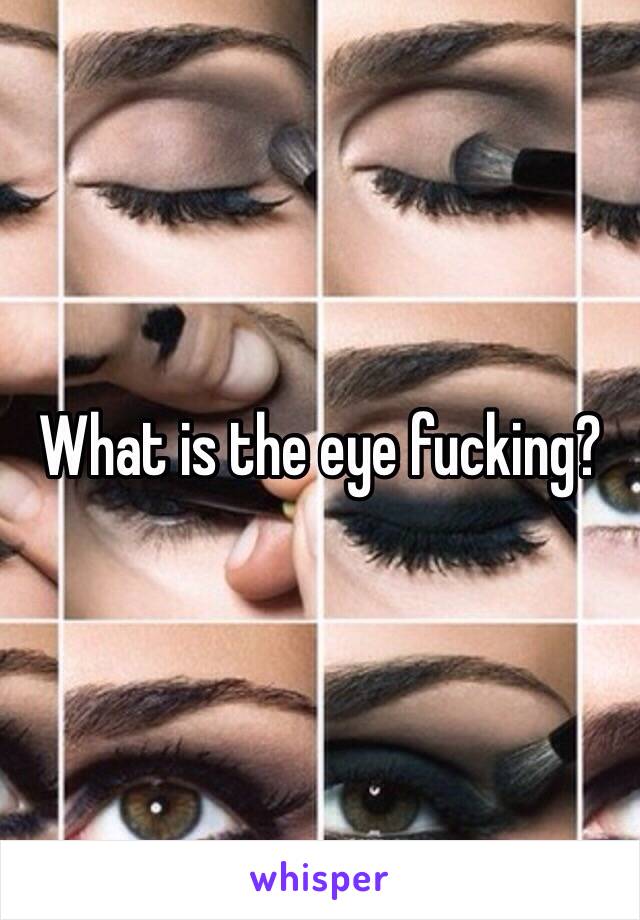 What is the eye fucking? 