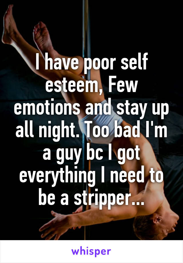 I have poor self esteem, Few emotions and stay up all night. Too bad I'm a guy bc I got everything I need to be a stripper...